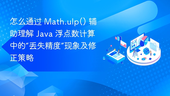 怎么通过 Math.ulp() 辅助理解 Java 浮点数计算中的“丢失精度”现象及修正策略