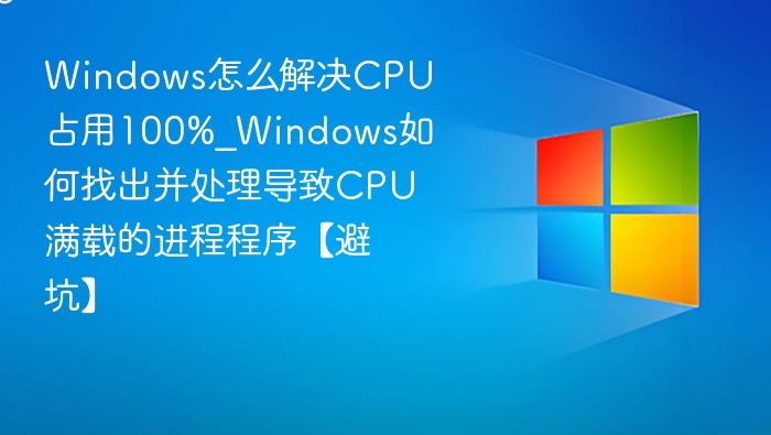 Windows怎么解决CPU占用100%_Windows如何找出并处理导致CPU满载的进程程序【避坑】