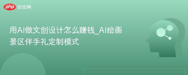 用AI做文创设计怎么赚钱_AI绘画景区伴手礼定制模式