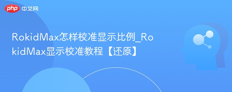 RokidMax怎样校准显示比例_RokidMax显示校准教程【还原】
