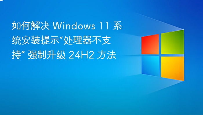 如何解决 Windows 11 系统安装提示“处理器不支持” 强制升级 24H2 方法
