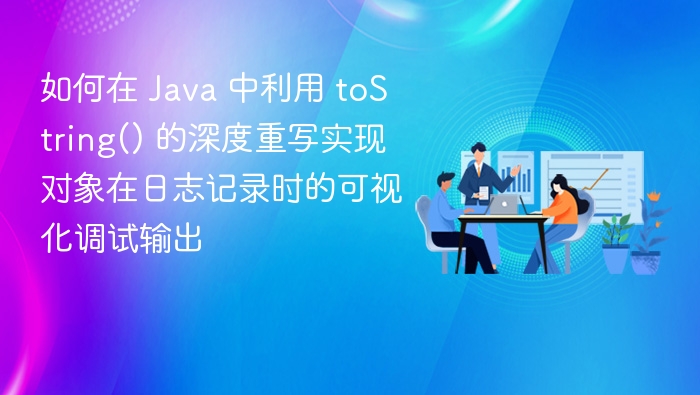 如何在 Java 中利用 toString() 的深度重写实现对象在日志记录时的可视化调试输出