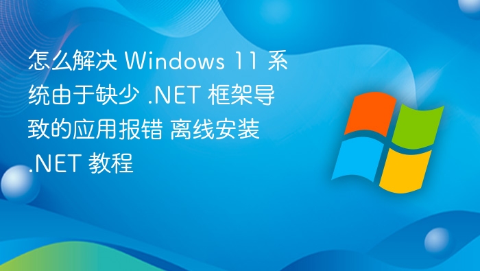 怎么解决 Windows 11 系统由于缺少 .NET 框架导致的应用报错 离线安装 .NET 教程