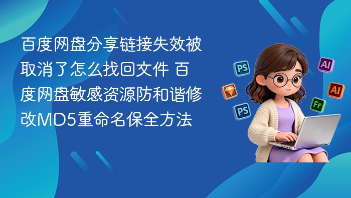 百度网盘分享链接失效被取消了怎么找回文件 百度网盘敏感资源防和谐修改MD5重命名保全方法
