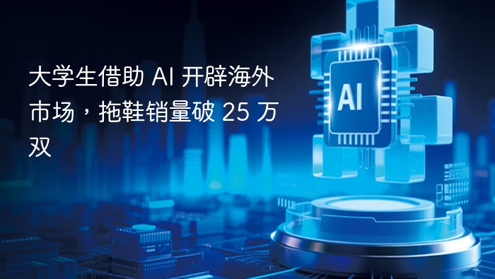大学生借助 AI 开辟海外市场，拖鞋销量破 25 万双
