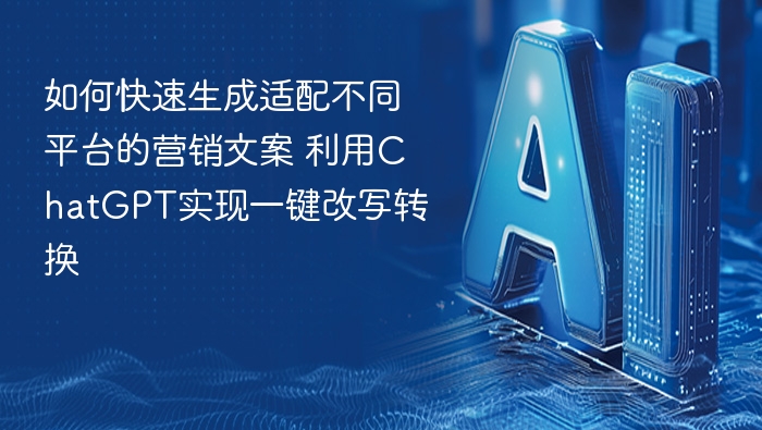 如何快速生成多平台营销文案？ChatGPT一键改写攻略