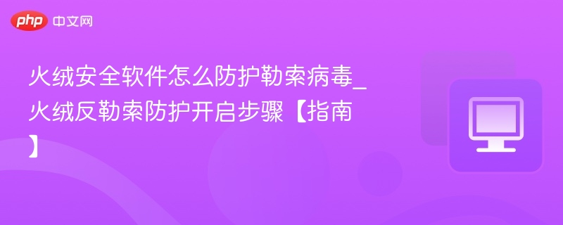 火绒怎么防勒索病毒｜反勒索防护开启方法