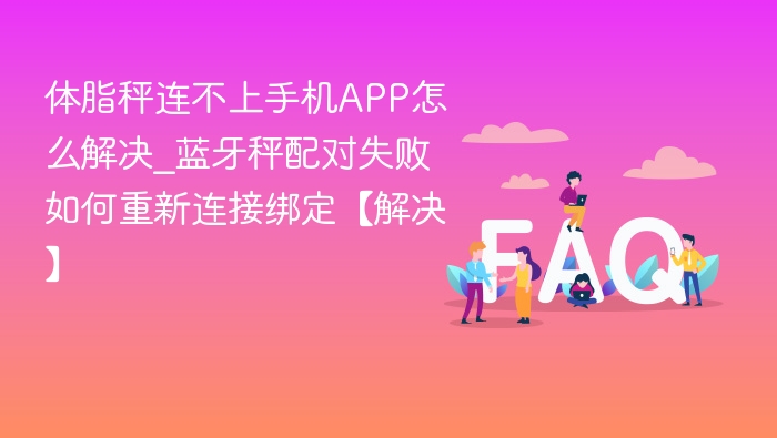 体脂秤连不上手机？蓝牙配对失败解决方法