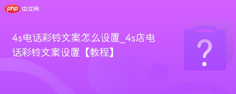 4S店电话彩铃设置教程及文案推荐