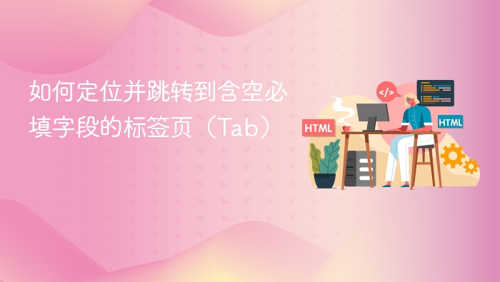如何定位并跳转到含空必填字段的标签页（Tab）
