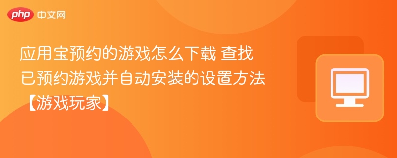 应用宝预约游戏怎么下载？如何查找已预约游戏