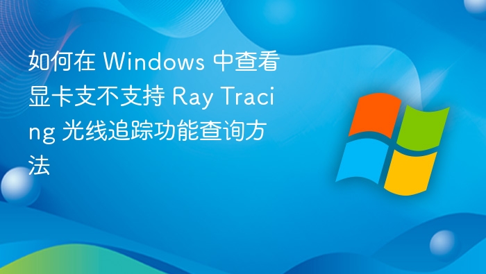 如何在 Windows 中查看显卡支不支持 Ray Tracing 光线追踪功能查询方法