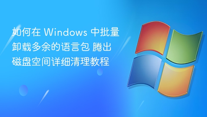 如何在 Windows 中批量卸载多余的语言包 腾出磁盘空间详细清理教程