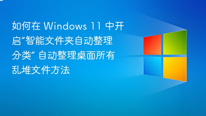 如何在 Windows 11 中开启“智能文件夹自动整理分类” 自动整理桌面所有乱堆文件方法