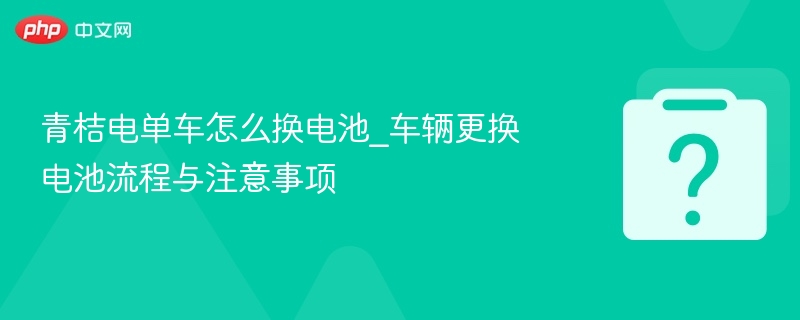 青桔电单车换电池教程与注意事项