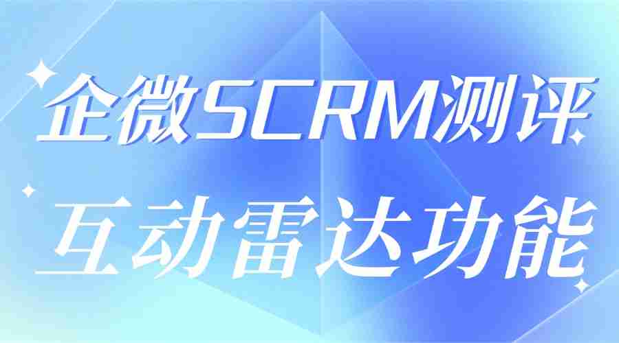 中小企业私域运营缺效率?我实测了6款企微SCRM,微伴互动雷达让我客户转化率翻倍
