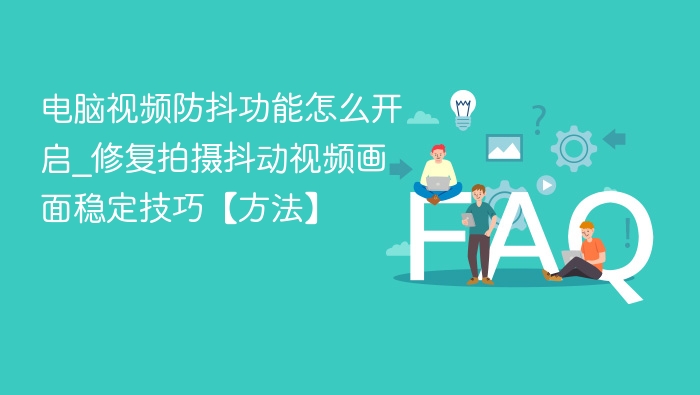 电脑视频防抖怎么开？稳定画面技巧大全