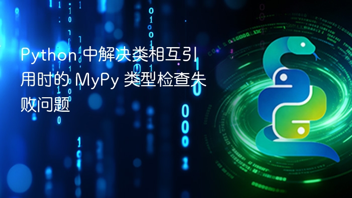 Python 类相互引用时 MyPy 类型检查失败解决方法