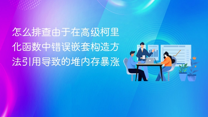 怎么排查由于在高级柯里化函数中错误嵌套构造方法引用导致的堆内存暴涨