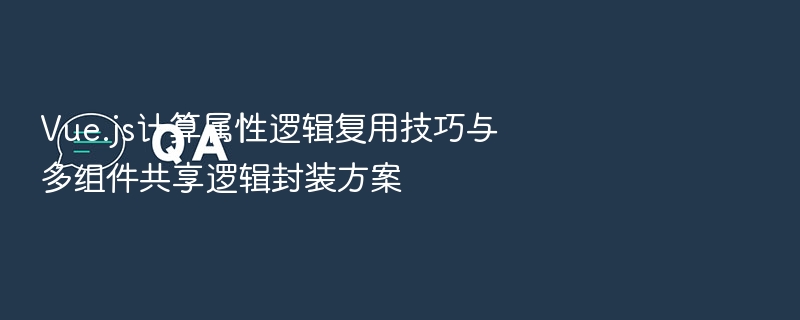 Vue.js计算属性逻辑复用技巧与多组件共享逻辑封装方案