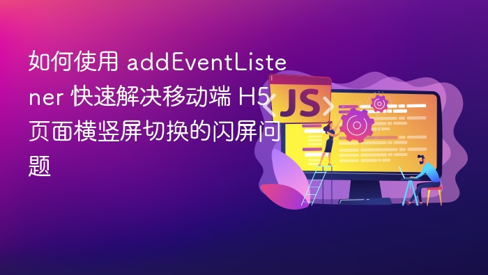 如何使用 addEventListener 快速解决移动端 H5 页面横竖屏切换的闪屏问题