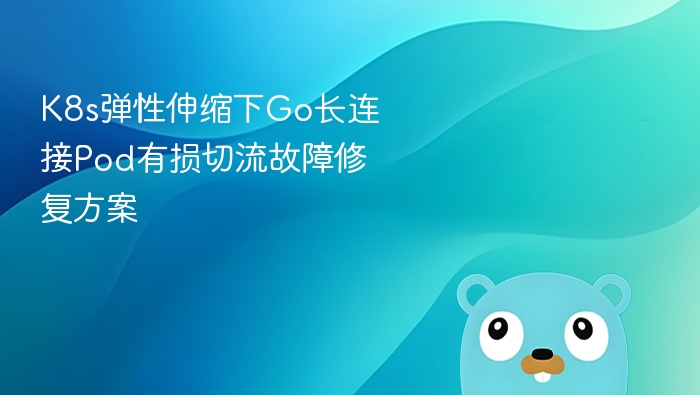K8s弹性伸缩下Go长连接Pod有损切流故障修复方案