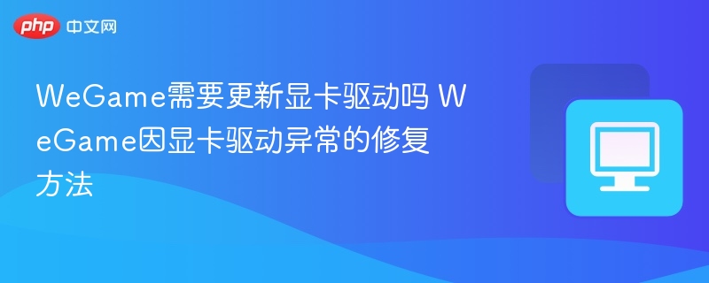 WeGame需更新显卡驱动吗？异常解决方法