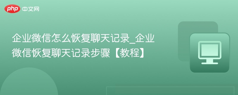 企业微信聊天记录恢复方法详解