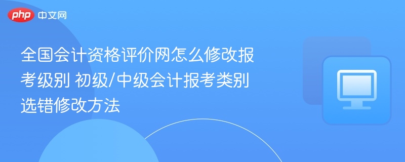 全国会计网修改报考级别步骤详解