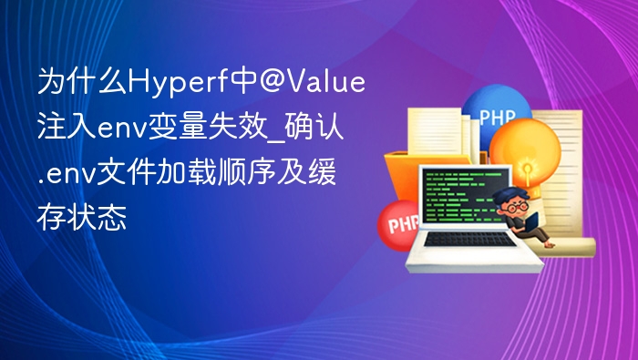 为什么Hyperf中@Value注入env变量失效_确认.env文件加载顺序及缓存状态