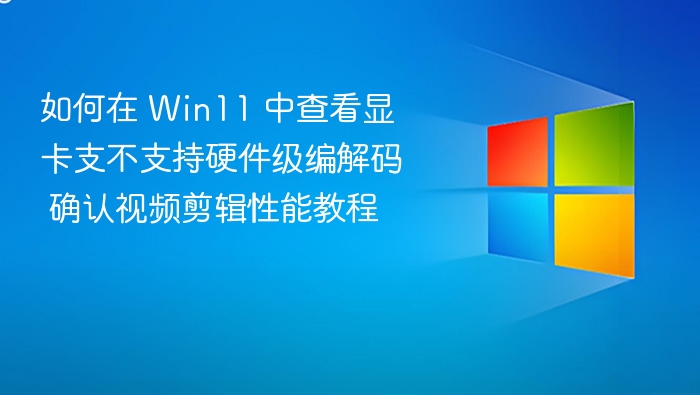 如何在 Win11 中查看显卡支不支持硬件级编解码 确认视频剪辑性能教程