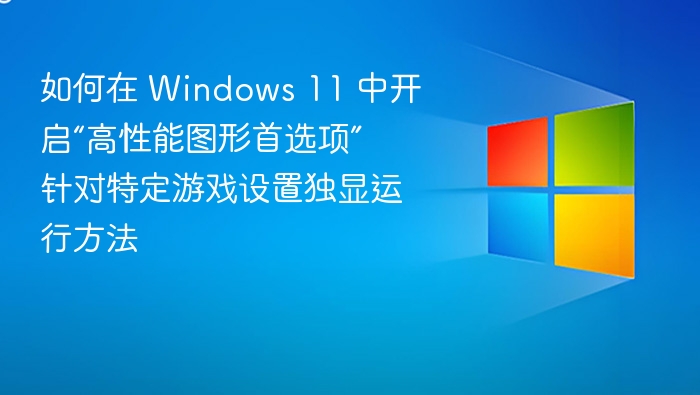如何在 Windows 11 中开启“高性能图形首选项” 针对特定游戏设置独显运行方法