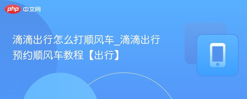 滴滴顺风车怎么打？新手预约全攻略