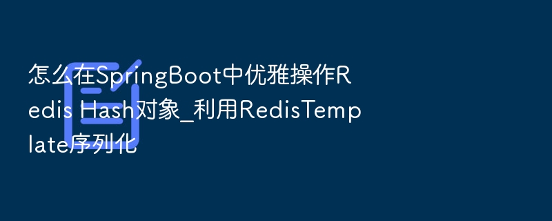 SpringBoot优雅操作RedisHash，序列化配置指南