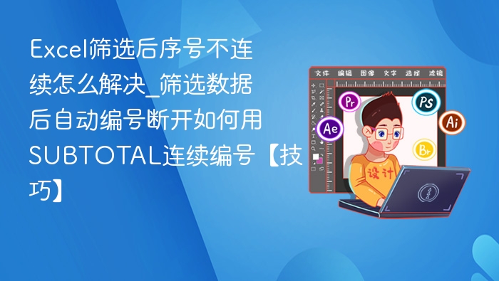 Excel筛选后序号不连续怎么解决_筛选数据后自动编号断开如何用SUBTOTAL连续编号【技巧】