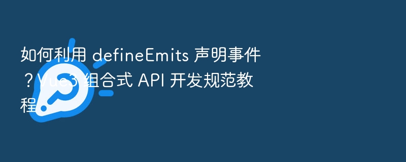 如何利用 defineEmits 声明事件？Vue3 组合式 API 开发规范教程