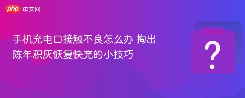 手机充电口积灰清理技巧快充恢复方法