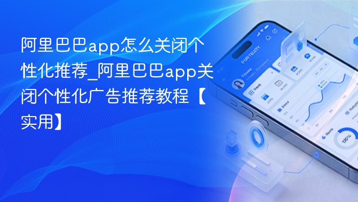 阿里巴巴app怎么关闭个性化推荐_阿里巴巴app关闭个性化广告推荐教程【实用】