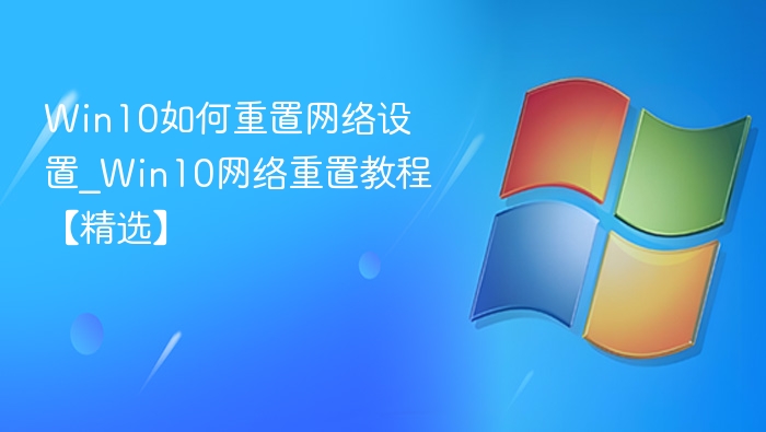 Win10如何重置网络设置_Win10网络重置教程【精选】