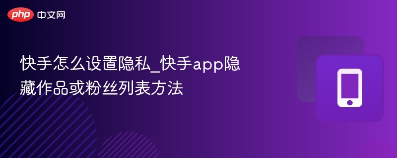 快手隐私设置教程：隐藏作品与粉丝列表方法