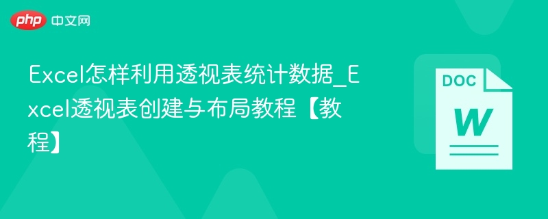 Excel怎样利用透视表统计数据_Excel透视表创建与布局教程【教程】