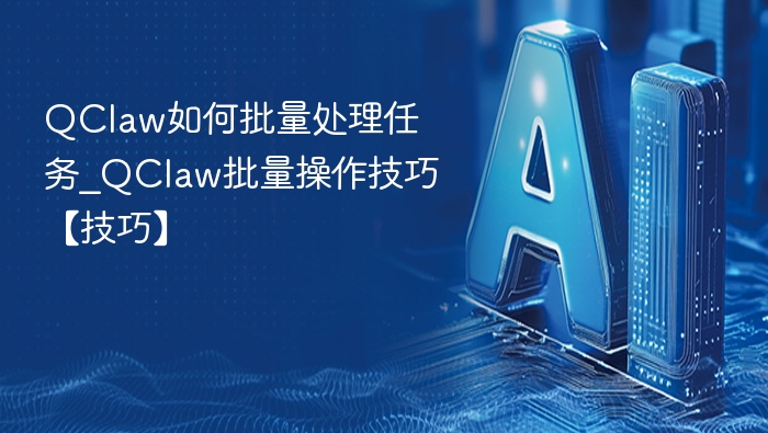 QClaw如何批量处理任务_QClaw批量操作技巧【技巧】