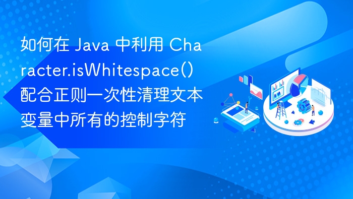 如何在 Java 中利用 Character.isWhitespace() 配合正则一次性清理文本变量中所有的控制字符