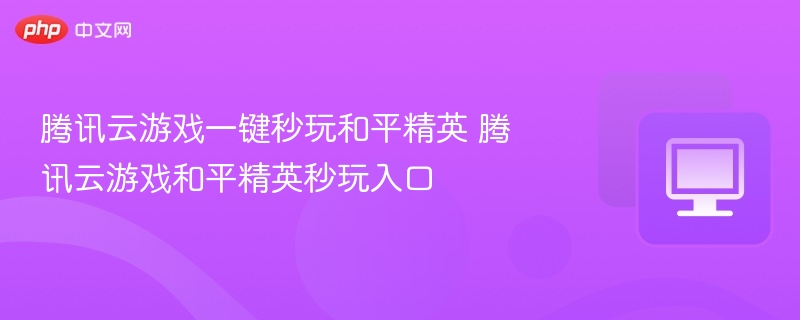 腾讯云游戏和平精英入口指南