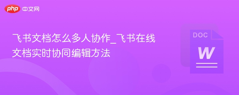 飞书文档怎么多人协作_飞书在线文档实时协同编辑方法