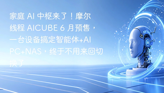 家庭 AI 中枢来了!摩尔线程 AICUBE 6 月预售,一台设备搞定智能体+AI PC+NAS,终于不用来回切换了