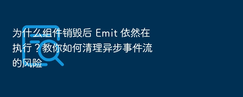 为什么组件销毁后 Emit 依然在执行?教你如何清理异步事件流的风险