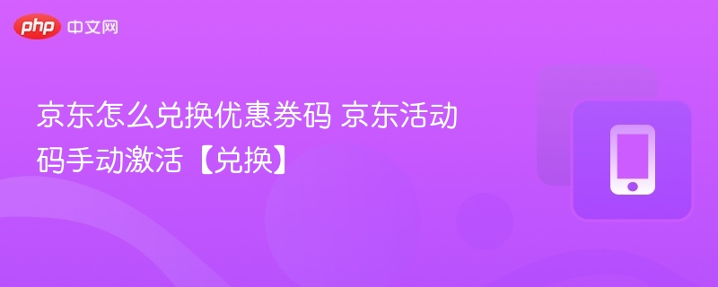 京东怎么兑换优惠券码 京东活动码手动激活【兑换】