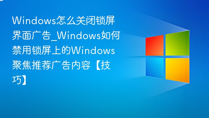 Windows怎么关闭锁屏界面广告_Windows如何禁用锁屏上的Windows聚焦推荐广告内容【技巧】