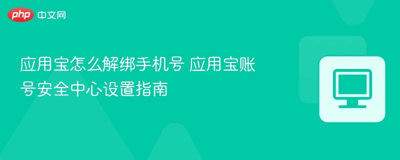 应用宝怎么解绑手机号 应用宝账号安全中心设置指南